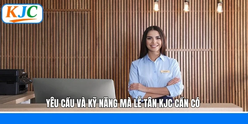 Yêu cầu và kỹ năng mà lễ tân KJC cần có